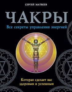 Матвеев. Чакры. Все секреты управления энергией, которая сделает вас здоровым