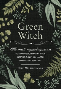 Green Witch. Полный путеводитель по природной магии трав, цветов, эфирных масел