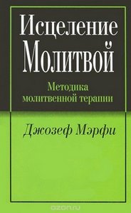 Мэрфи. Исцеление молитвой. Методика молитвенной терапии